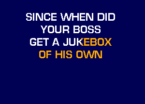 SINCE WHEN DID
YOUR BOSS
GET A JUKEBOX

OF HIS OWN