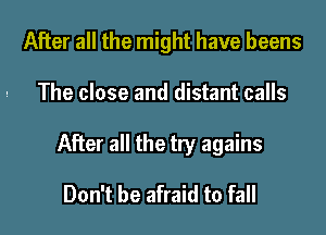 After all the might have beens
The close and distant calls
After all the try agains

Don't be afraid to fall