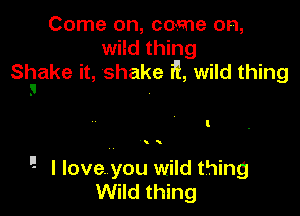 Come on, come on,
wild thing
Shake it, shake 3!, wild thing
3

i

! I love. you wild thing
Wild thing