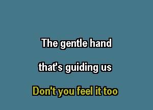 The gentle hand

that's guiding us

Don't you feel it too