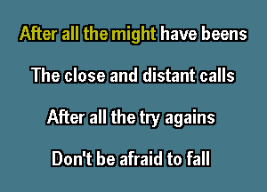 After all the might have beens
The close and distant calls
After all the try agains

Don't be afraid to fall