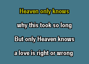 Heaven only knows
why this took so long

But only Heaven knows

a love is right or wrong