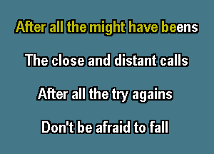 After all the might have beens
The close and distant calls
After all the try agains

Don't be afraid to fall