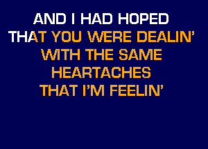 AND I HAD HOPED
THAT YOU WERE DEALIN'
WITH THE SAME
HEARTACHES
THAT I'M FEELIM