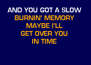 AND YOU GOT A SLOW
BURNIN' MEMORY
MAYBE I'LL

GET OVER YOU
IN TIME