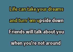 Life can take your dreams
and turn 'em upside down
Friends will talk about you

when you're not around