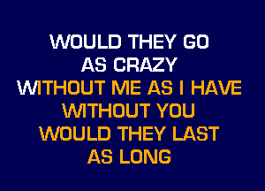 WOULD THEY GO
AS CRAZY
WITHOUT ME AS I HAVE
WITHOUT YOU
WOULD THEY LAST
AS LONG