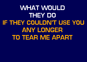 WHAT WOULD

THEY DO
IF THEY COULDN'T USE YOU

ANY LONGER
T0 TEAR ME APART