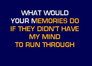 WHAT WOULD
YOUR MEMORIES DD
IF THEY DIDMT HAVE

MY MIND
TO RUN THROUGH