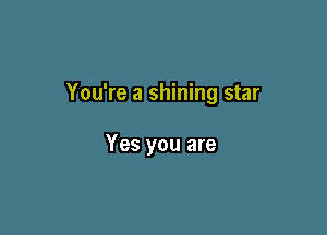 You're a shining star

Yes you are
