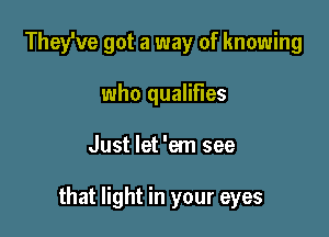 They've got a way of knowing
who qualifies

Just let 'em see

that light in your eyes