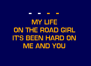 MY LIFE
ON THE ROAD GIRL

IT'S BEEN HARD ON
ME AND YOU