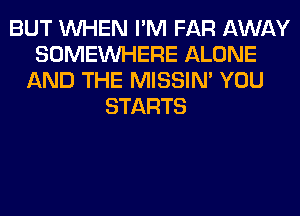 BUT WHEN I'M FAR AWAY
SOMEINHERE ALONE
AND THE MISSIN' YOU
STARTS