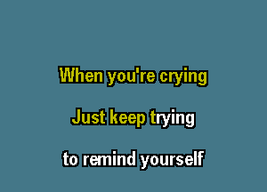 When you're crying

Just keep trying

to remind yourself