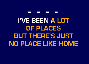 I'VE BEEN A LOT
OF PLACES
BUT THERE'S JUST
N0 PLACE LIKE HOME