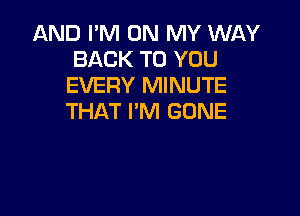 AND I'M ON MY WAY
BACK TO YOU
EVERY MINUTE

THAT I'M GONE