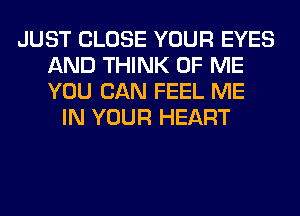 JUST CLOSE YOUR EYES
AND THINK OF ME
YOU CAN FEEL ME

IN YOUR HEART