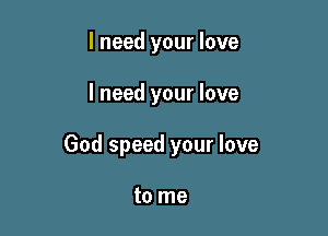 I need your love

I need your love

God speed your love

to me