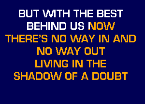 BUT WITH THE BEST
BEHIND US NOW
THERE'S NO WAY IN AND
NO WAY OUT
LIVING IN THE
SHADOW OF A DOUBT