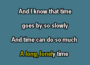 And I know that time
goes by so slowly

And time can do so much

A long, lonely time