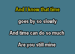 And I know that time

goes by so slowly

And time can do so much

Are you still mine