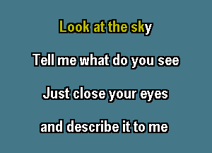 Look at the sky

Tell me what do you see

Just close your eyes

and describe it to me