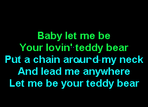 Baby let me be
Your lovih'-teddy bear
Put a chain arourdmy neck
And lead me anywhere
Let me be your teddy bear