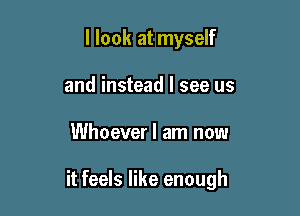 I look at myself
and instead I see us

Whoever I am now

it feels like enough