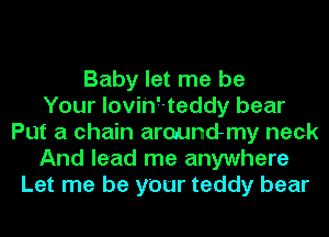 Baby let me be
Your lovih'-teddy bear
Put a chain araundmy neck
And lead me anywhere
Let me be your teddy bear