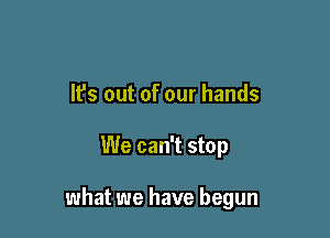 It's out of our hands

We can't stop

what we have begun