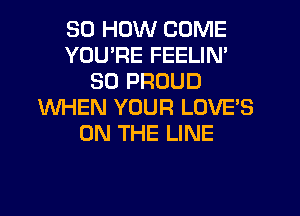 30 HOW COME
YOURE FEELIN'
SD PROUD
WHEN YOUR LOVES
ON THE LINE