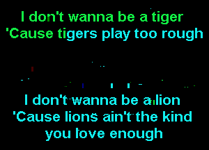 I don't wanna be a'tiger
'Cause tigers play too rough

I
' f - ..
I don't-wanna be adion
'Cause lions ain'tthe kind
you love enough