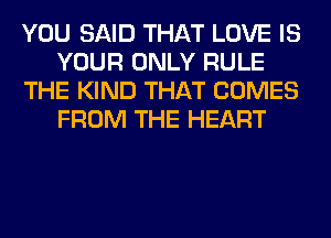 YOU SAID THAT LOVE IS
YOUR ONLY RULE
THE KIND THAT COMES
FROM THE HEART