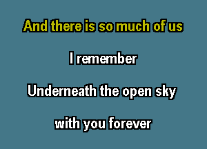 And there is so much of us

I remember

Underneath the open sky

with you forever