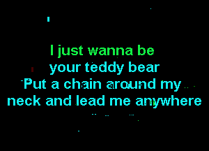 I just wanna be
. your teddy bear

'Put a chain around my -
neck and lead me anywhere