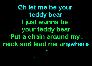 0h let me be yoUr
teddy bear
I just wanna be
. your teddy bear
'Put a chain around my.. .
neck and lead me anywhere
