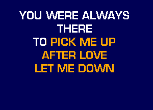 YOU WERE ALWAYS
THERE
T0 PICK ME UP

AFTER LOVE
LET ME DOWN