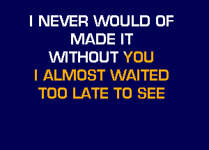 I NEVER WOULD 0F
MADE IT
1'WITHCJUT YOU
I ALMOST WAITED
TOO LATE TO SEE