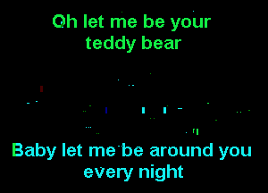 0h let me be ydur
teddy bear

Baby let me'be around you
every night