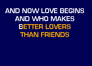 AND NOW LOVE BEGINS
AND WHO MAKES
BETTER LOVERS
THAN FRIENDS