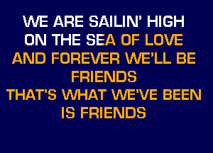 WE ARE SAILIN' HIGH
ON THE SEA OF LOVE
AND FOREVER WE'LL BE

FRIENDS
THAT'S VUHAT WE'VE BEEN

IS FRIENDS