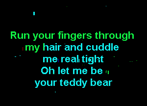 Run your fingers through
-.my hair and cuddle

me. real. tight
Oh let me be u '
your teddy bear