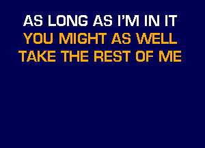 AS LONG AS I'M IN IT
YOU MIGHT AS WELL
TAKE THE REST OF ME