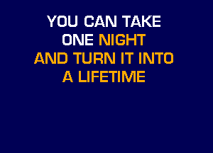 YOU CAN TAKE
ONE NIGHT
AND TURN IT INTO

A LIFETIME