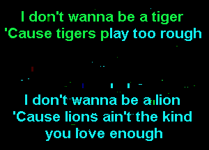 I don't wanna be a'tiger
'Cause tigers play too rough

I
' --  - ..
I don't-wanna be adidn
'Cause lipns ain'tthe kind
you lo've enough