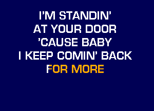 I'M STANDIN'
AT YOUR DOOR
'CAUSE BABY
I KEEP COMIN' BACK

FOR MORE