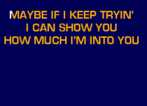 MAYBE IF I KEEP TRYIN'
I CAN SHOW YOU
HOW MUCH I'M INTO YOU