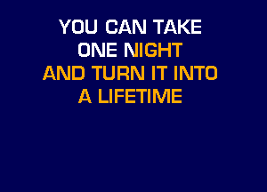 YOU CAN TAKE
ONE NIGHT
AND TURN IT INTO

A LIFETIME