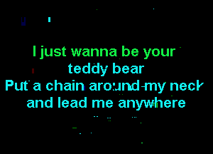 u I

ljust wanna be your-
. teddy bear

Put' a chain aroundmy neck
and lead me anywhere