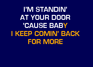 I'M STANDIN'
AT YOUR DOOR
'CAUSE BABY
I KEEP COMIN' BACK

FOR MORE